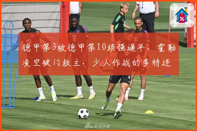 德甲第3被德甲第10顽强逼平，霍勒凌空破门救主，少人作战的多特连胜终结