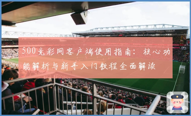 500竞彩网客户端使用指南：核心功能解析与新手入门教程全面解读