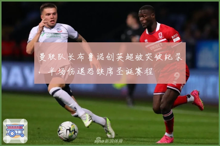 曼联队长布鲁诺创英超被突破纪录，半场伤退恐缺席圣诞赛程