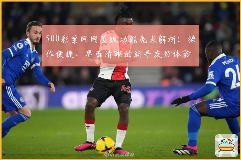 500彩票网网页版功能亮点解析：操作便捷、界面清晰的新手友好体验