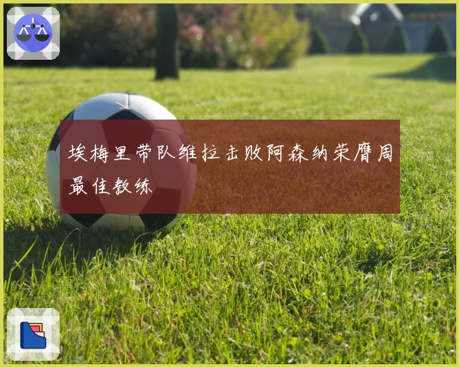 埃梅里带队维拉击败阿森纳荣膺周最佳教练