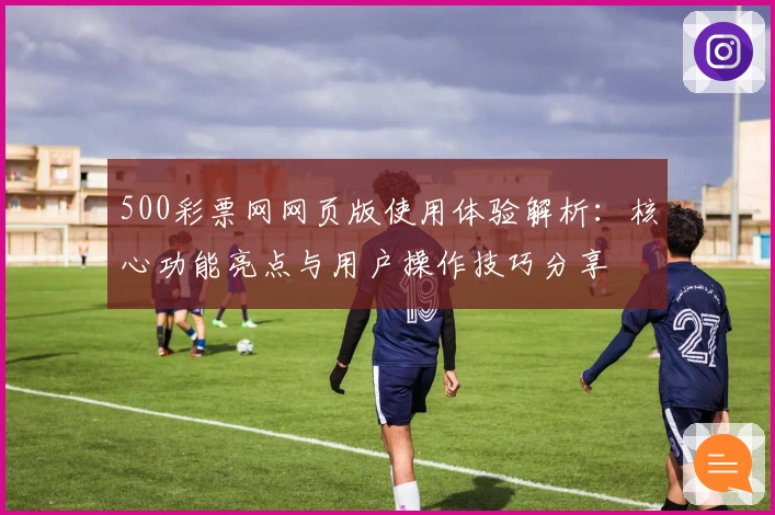 500彩票网网页版使用体验解析:核心功能亮点与用户操作技巧分享
