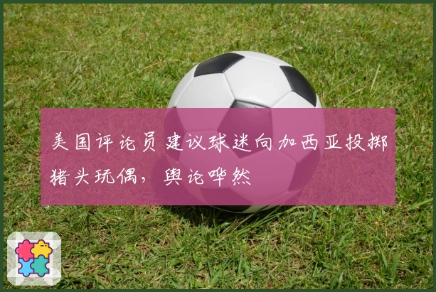 美国评论员建议球迷向加西亚投掷猪头玩偶，舆论哗然