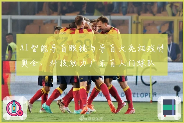 AI智能导盲眼镜与导盲犬亮相残特奥会，科技助力广东盲人门球队