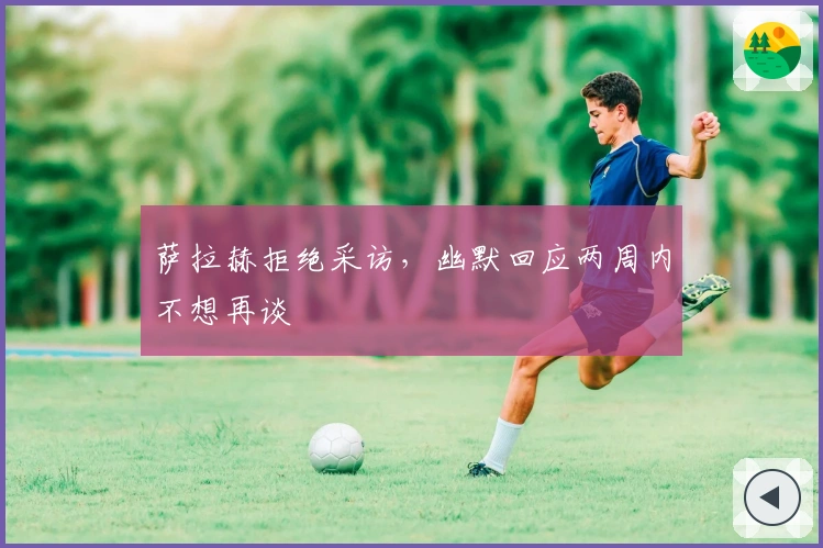 萨拉赫拒绝采访，幽默回应两周内不想再谈