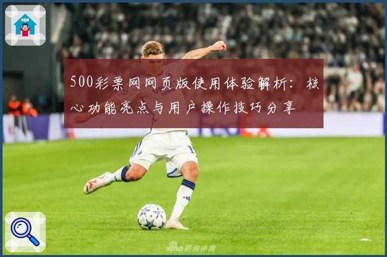 500彩票网网页版使用体验解析：核心功能亮点与用户操作技巧分享