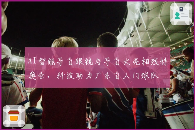 AI智能导盲眼镜与导盲犬亮相残特奥会，科技助力广东盲人门球队