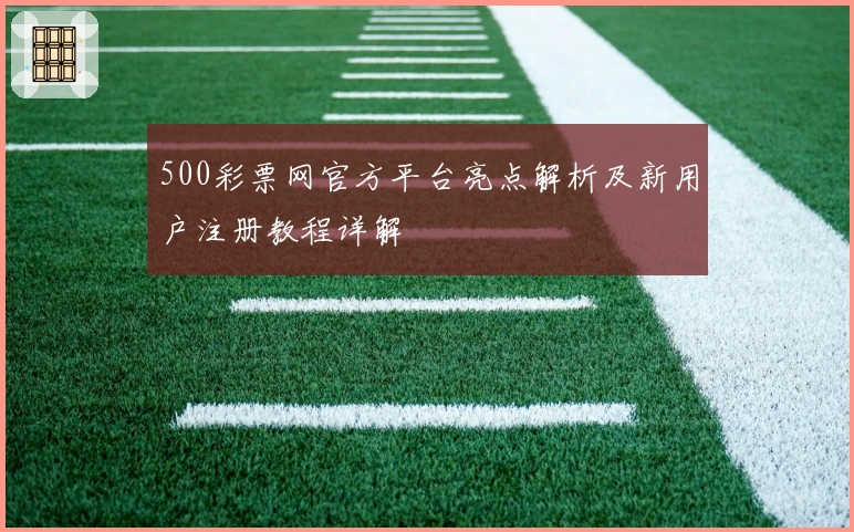 500彩票网官方平台亮点解析及新用户注册教程详解