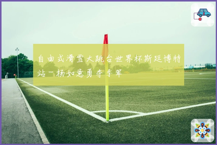 自由式滑雪大跳台世界杯斯廷博特站 - 杨如意勇夺季军