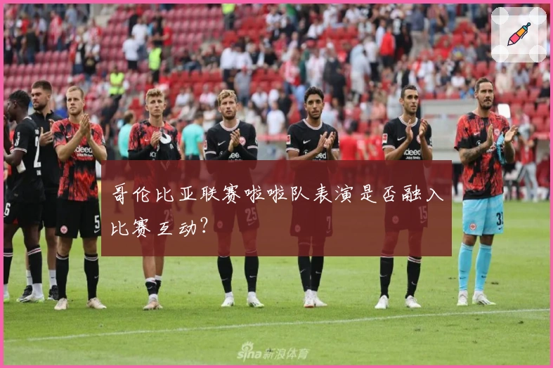 哥伦比亚联赛啦啦队表演是否融入比赛互动？