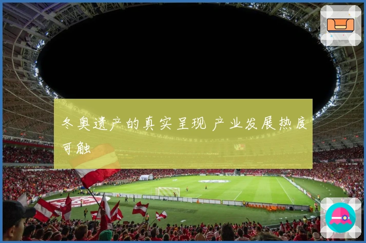 冬奥遗产的真实呈现 产业发展热度可触