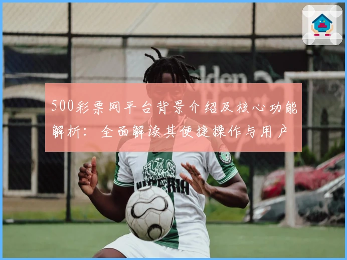 500彩票网平台背景介绍及核心功能解析：全面解读其便捷操作与用户体验