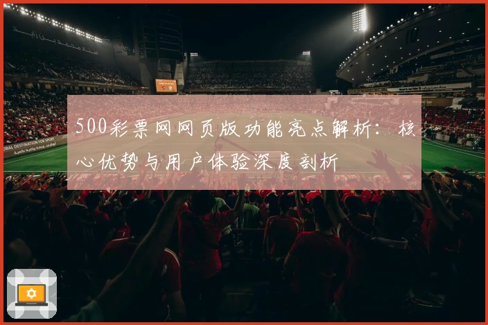 500彩票网网页版功能亮点解析：核心优势与用户体验深度剖析