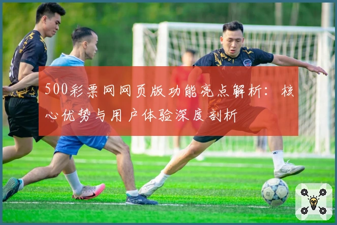 500彩票网网页版功能亮点解析：核心优势与用户体验深度剖析