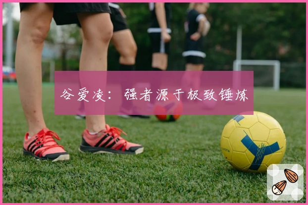 谷爱凌：强者源于极致锤炼