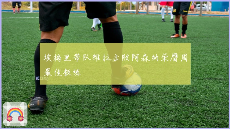 埃梅里带队维拉击败阿森纳荣膺周最佳教练