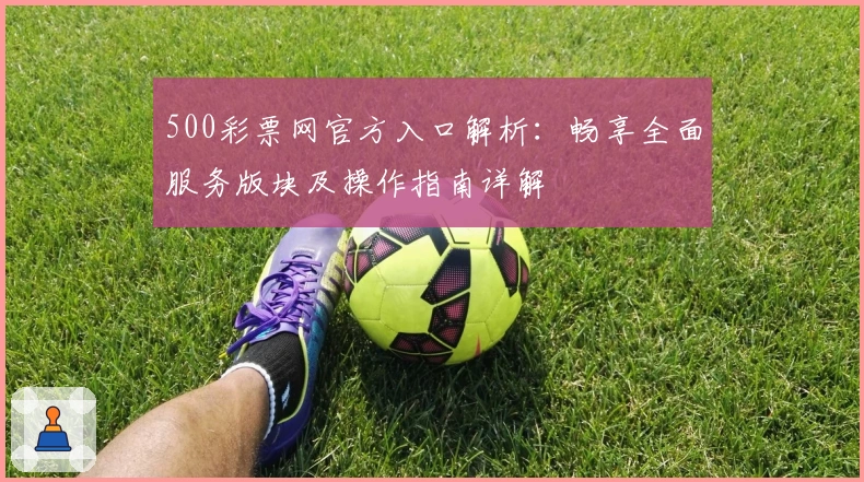 500彩票网官方入口解析：畅享全面服务版块及操作指南详解