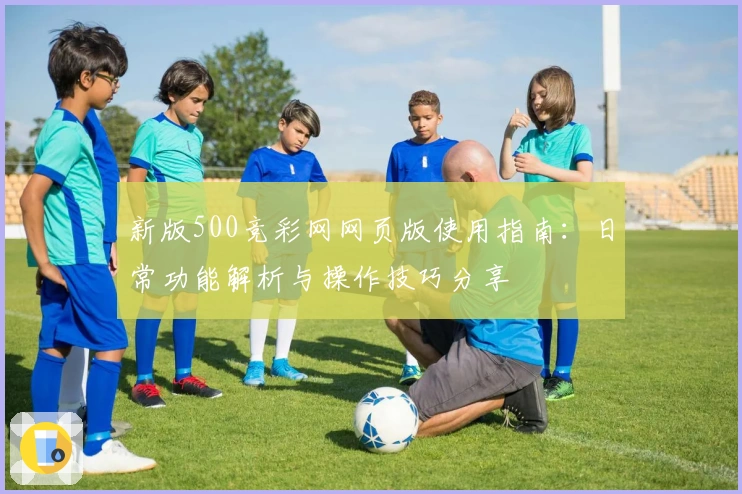 新版500竞彩网网页版使用指南：日常功能解析与操作技巧分享