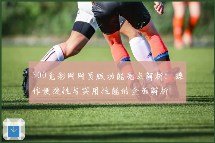 500竞彩网网页版功能亮点解析:操作便捷性与实用性能的全面解析