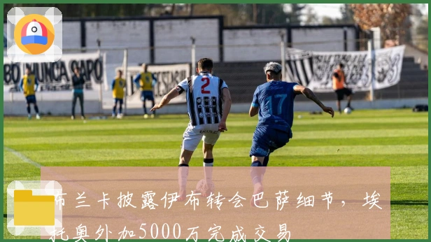 布兰卡披露伊布转会巴萨细节，埃托奥外加5000万完成交易