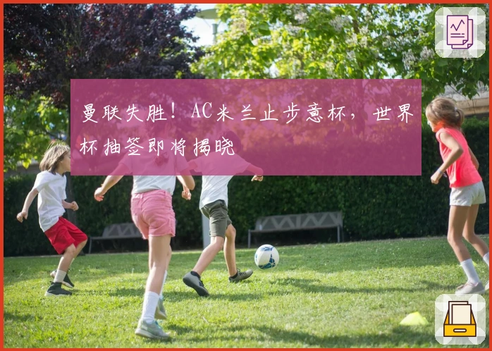 曼联失胜！AC米兰止步意杯，世界杯抽签即将揭晓