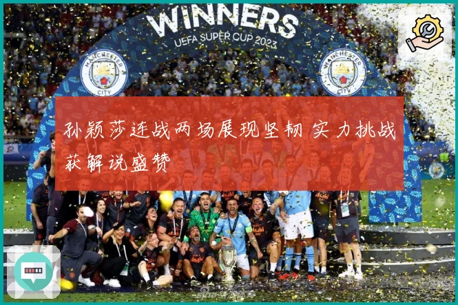 孙颖莎连战两场展现坚韧 实力挑战获解说盛赞