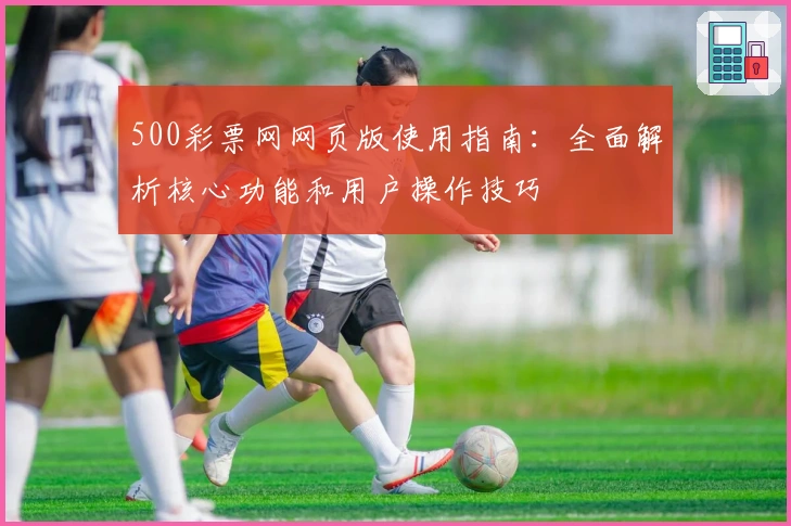 500彩票网网页版使用指南：全面解析核心功能和用户操作技巧