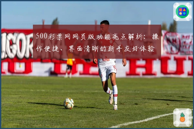 500彩票网网页版功能亮点解析：操作便捷、界面清晰的新手友好体验