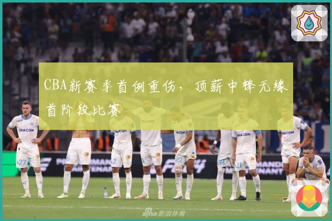 CBA新赛季首例重伤，顶薪中锋无缘首阶段比赛
