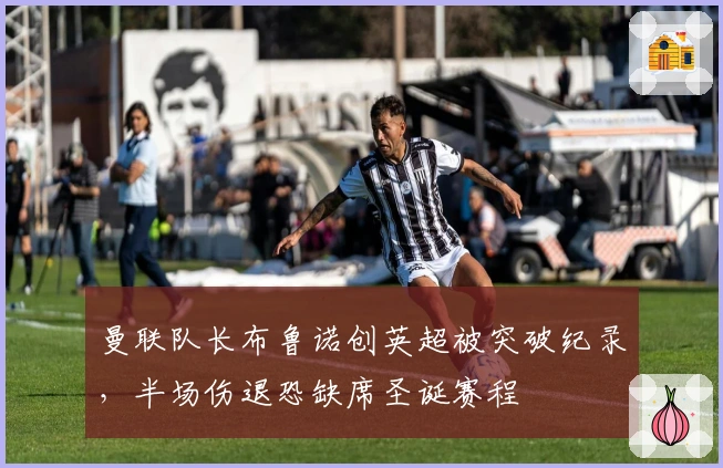 曼联队长布鲁诺创英超被突破纪录，半场伤退恐缺席圣诞赛程