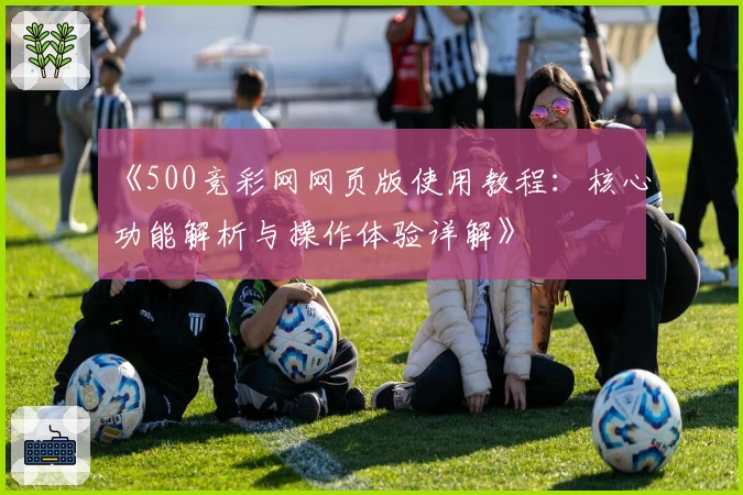 《500竞彩网网页版使用教程:核心功能解析与操作体验详解》