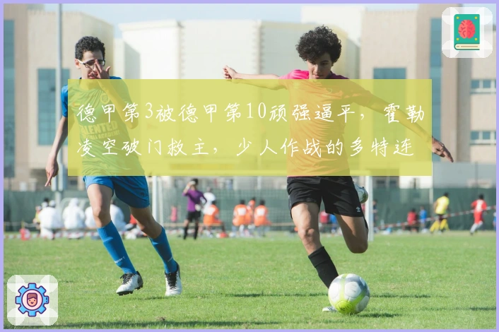 德甲第3被德甲第10顽强逼平，霍勒凌空破门救主，少人作战的多特连胜终结