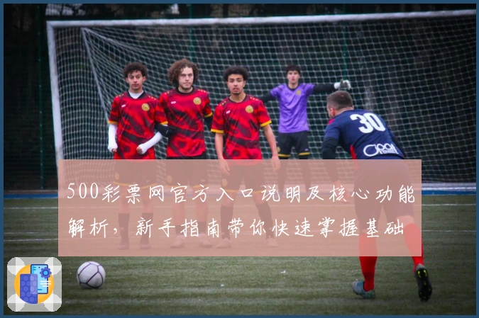 500彩票网官方入口说明及核心功能解析，新手指南带你快速掌握基础操作技巧