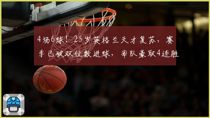 4场6球！25岁英格兰天才复苏，赛季已破双位数进球，率队豪取4连胜！