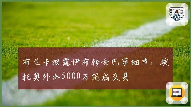 布兰卡披露伊布转会巴萨细节，埃托奥外加5000万完成交易