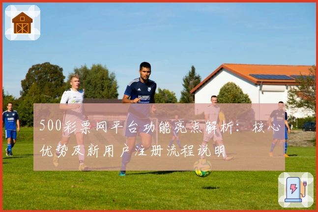 500彩票网平台功能亮点解析：核心优势及新用户注册流程说明