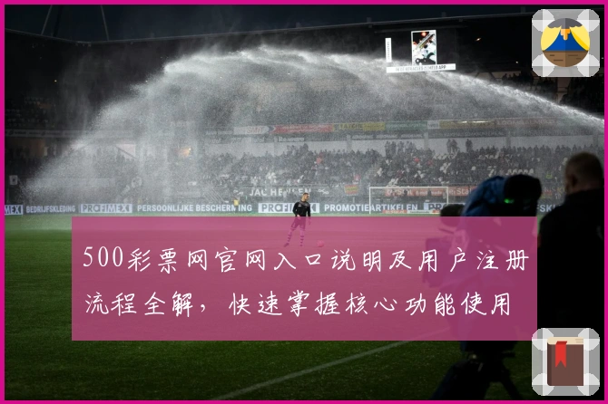 500彩票网官网入口说明及用户注册流程全解,快速掌握核心功能使用技巧