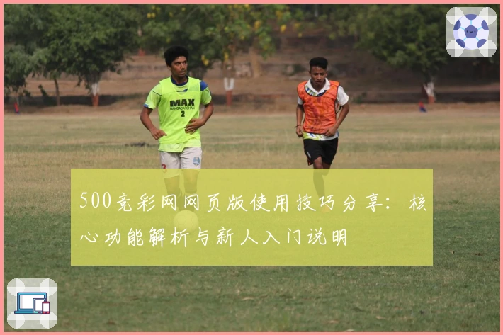 500竞彩网网页版使用技巧分享：核心功能解析与新人入门说明