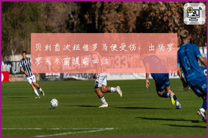 贝利首次租借罗马便受伤，出场寥寥或冬窗提前回归