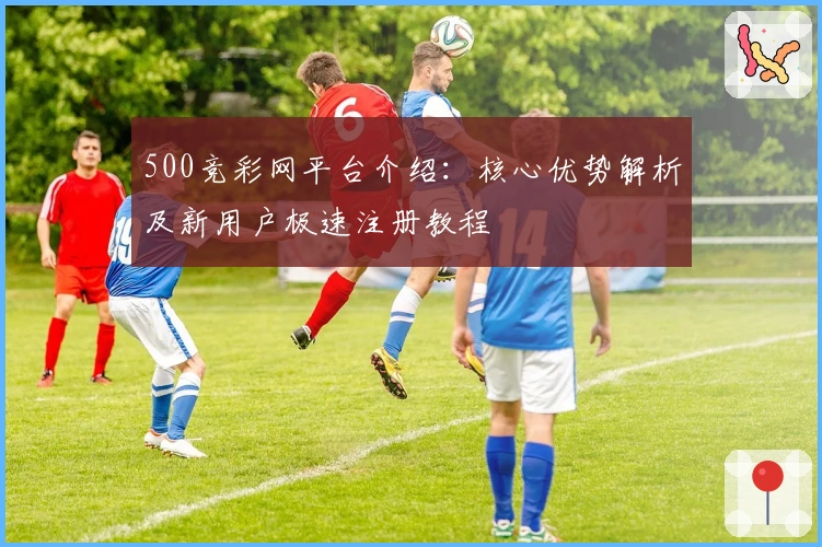 500竞彩网平台介绍：核心优势解析及新用户极速注册教程