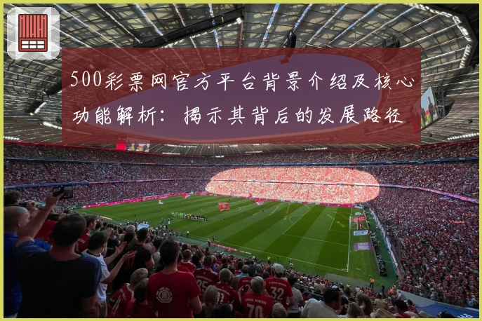 500彩票网官方平台背景介绍及核心功能解析：揭示其背后的发展路径与使用亮点
