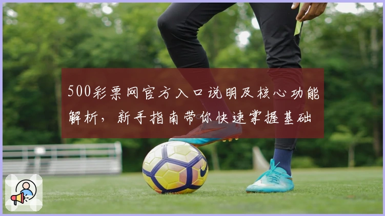 500彩票网官方入口说明及核心功能解析，新手指南带你快速掌握基础操作技巧