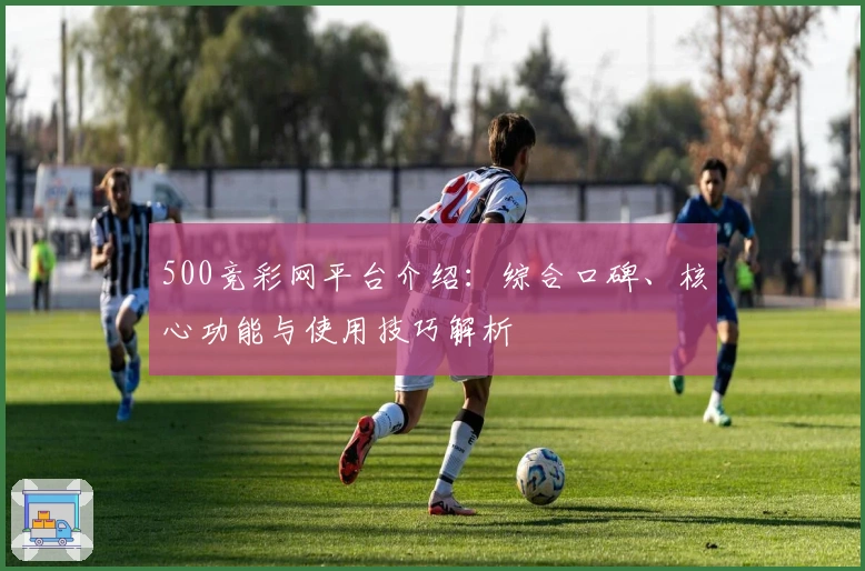 500竞彩网平台介绍：综合口碑、核心功能与使用技巧解析