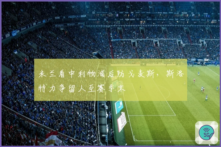 米兰看中利物浦后防戈麦斯，斯洛特力争留人至赛季末