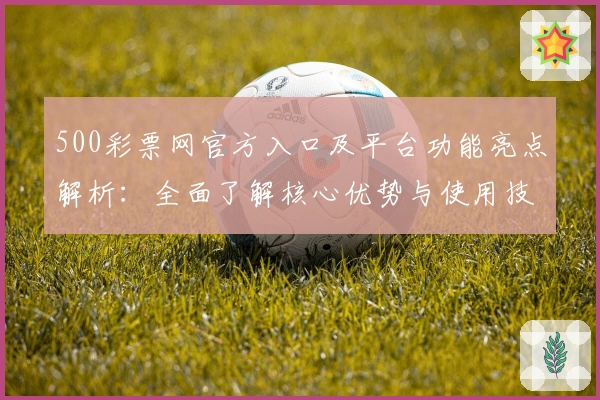 500彩票网官方入口及平台功能亮点解析:全面了解核心优势与使用技巧