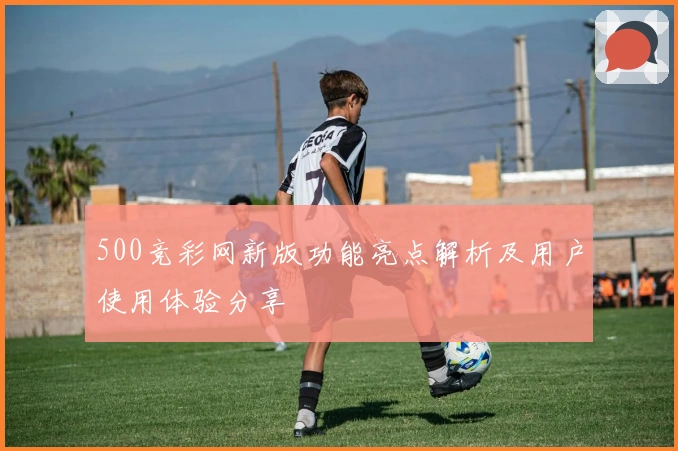 500竞彩网新版功能亮点解析及用户使用体验分享
