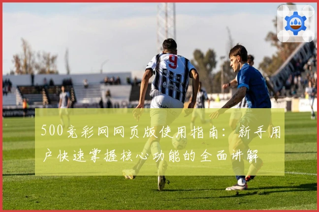 500竞彩网网页版使用指南:新手用户快速掌握核心功能的全面讲解