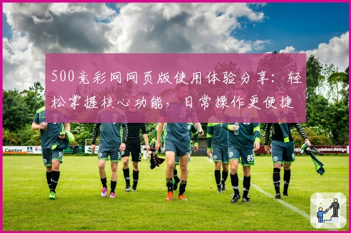 500竞彩网网页版使用体验分享：轻松掌握核心功能，日常操作更便捷
