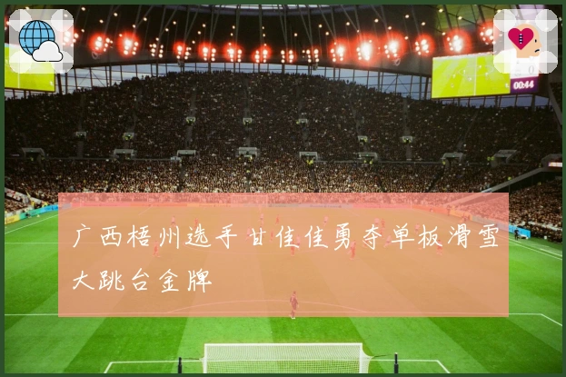 广西梧州选手甘佳佳勇夺单板滑雪大跳台金牌