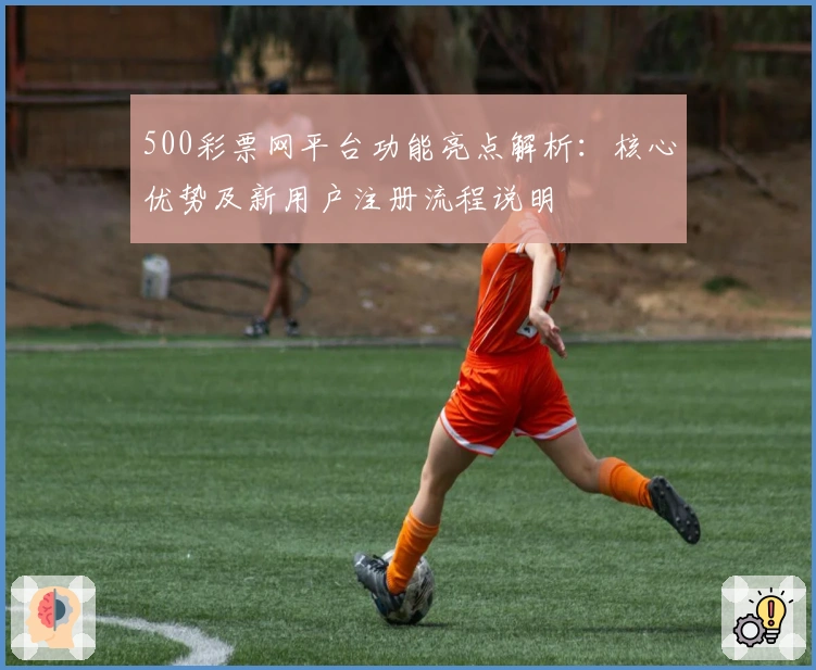 500彩票网平台功能亮点解析:核心优势及新用户注册流程说明